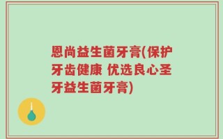 恩尚益生菌牙膏(保护牙齿健康 优选良心圣牙益生菌牙膏)