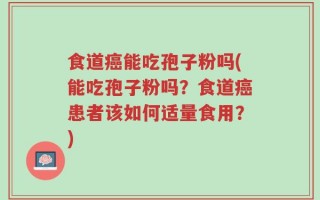 食道癌能吃孢子粉吗(能吃孢子粉吗？食道癌患者该如何适量食用？)