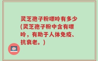 灵芝孢子粉嘌呤有多少(灵芝孢子粉中含有嘌呤，有助于人体免疫、抗衰老。)