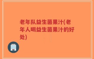 老年队益生菌果汁(老年人喝益生菌果汁的好处)