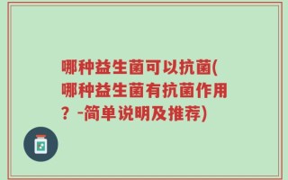 哪种益生菌可以抗菌(哪种益生菌有抗菌作用？-简单说明及推荐)