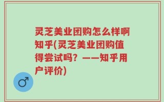 灵芝美业团购怎么样啊知乎(灵芝美业团购值得尝试吗？——知乎用户评价)