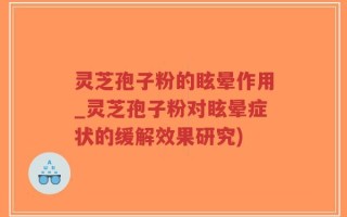 灵芝孢子粉的眩晕作用_灵芝孢子粉对眩晕症状的缓解效果研究)