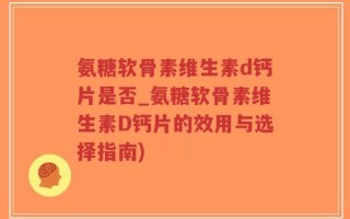 氨糖软骨素维生素d钙片是否_氨糖软骨素维生素D钙片的效用与选择指南)
