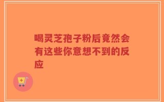 喝灵芝孢子粉后竟然会有这些你意想不到的反应