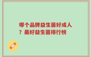哪个品牌益生菌好成人？最好益生菌排行榜