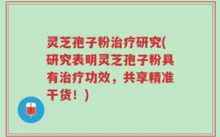 灵芝孢子粉治疗研究(研究表明灵芝孢子粉具有治疗功效，共享精准干货！)