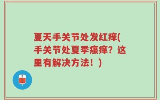 夏天手关节处发红痒(手关节处夏季瘙痒？这里有解决方法！)