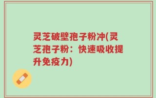 灵芝破壁孢子粉冲(灵芝孢子粉：快速吸收提升免疫力)