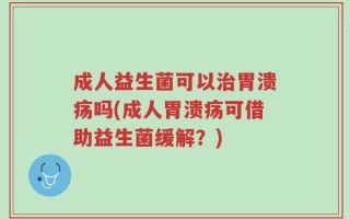 成人益生菌可以治胃溃疡吗(成人胃溃疡可借助益生菌缓解？)