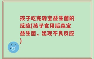 孩子吃完森宝益生菌的反应(孩子食用后森宝益生菌，出现不良反应)