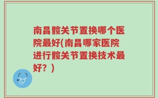 南昌髋关节置换哪个医院最好(南昌哪家医院进行髋关节置换技术最好？)