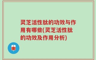 灵芝活性肽的功效与作用有哪些(灵芝活性肽的功效及作用分析)