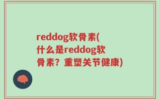 reddog软骨素(什么是reddog软骨素？重塑关节健康)