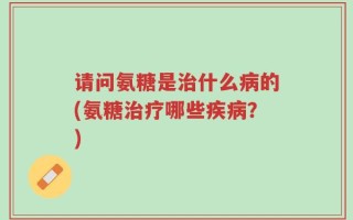 请问氨糖是治什么病的(氨糖治疗哪些疾病？)