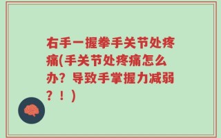 右手一握拳手关节处疼痛(手关节处疼痛怎么办？导致手掌握力减弱？！)