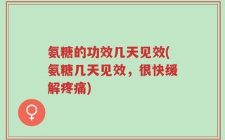 氨糖的功效几天见效(氨糖几天见效，很快缓解疼痛)