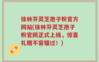 徐林芬灵芝孢子粉官方网站(徐林芬灵芝孢子粉官网正式上线，惊喜礼赠不容错过！)