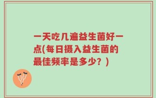 一天吃几遍益生菌好一点(每日摄入益生菌的最佳频率是多少？)