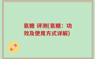 氨糖 评测(氨糖：功效及使用方式详解)
