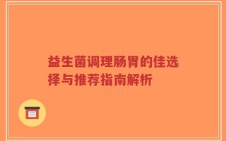 益生菌调理肠胃的佳选择与推荐指南解析