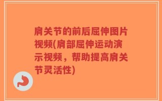 肩关节的前后屈伸图片视频(肩部屈伸运动演示视频，帮助提高肩关节灵活性)