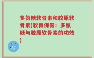 多氨糖软骨素和胶原软骨素(软骨保健：多氨糖与胶原软骨素的功效)