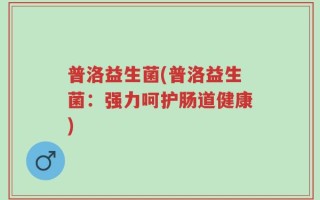 普洛益生菌(普洛益生菌：强力呵护肠道健康)