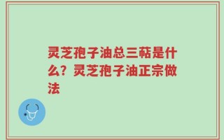 灵芝孢子油总三萜是什么？灵芝孢子油正宗做法