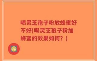 喝灵芝孢子粉放蜂蜜好不好(喝灵芝孢子粉加蜂蜜的效果如何？)