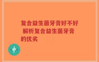 复合益生菌牙膏好不好 解析复合益生菌牙膏的优劣