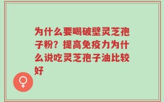 为什么要喝破壁灵芝孢子粉？提高免疫力为什么说吃灵芝孢子油比较好