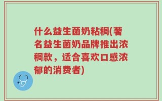 什么益生菌奶粘稠(著名益生菌奶品牌推出浓稠款，适合喜欢口感浓郁的消费者)