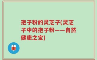孢子粉的灵芝子(灵芝子中的孢子粉——自然健康之宝)