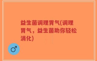 益生菌调理胃气(调理胃气，益生菌助你轻松消化)