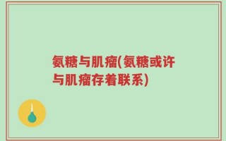 氨糖与肌瘤(氨糖或许与肌瘤存着联系)