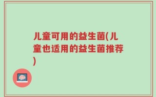 儿童可用的益生菌(儿童也适用的益生菌推荐)