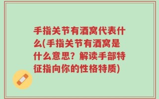 手指关节有酒窝代表什么(手指关节有酒窝是什么意思？解读手部特征指向你的性格特质)