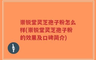 崇锐堂灵芝孢子粉怎么样(崇锐堂灵芝孢子粉的效果及口碑简介)