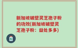 新加坡破壁灵芝孢子粉的功效(新加坡破壁灵芝孢子粉：益处多多)