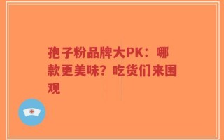 孢子粉品牌大PK：哪款更美味？吃货们来围观