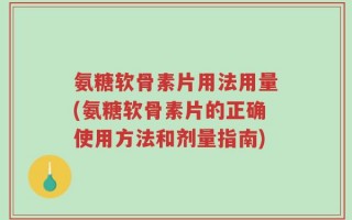 氨糖软骨素片用法用量(氨糖软骨素片的正确使用方法和剂量指南)