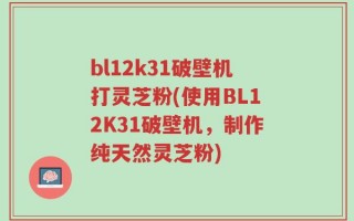 bl12k31破壁机打灵芝粉(使用BL12K31破壁机，制作纯天然灵芝粉)