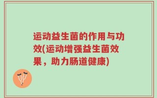 运动益生菌的作用与功效(运动增强益生菌效果，助力肠道健康)