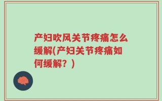 产妇吹风关节疼痛怎么缓解(产妇关节疼痛如何缓解？)