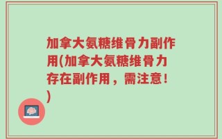 加拿大氨糖维骨力副作用(加拿大氨糖维骨力存在副作用，需注意！)