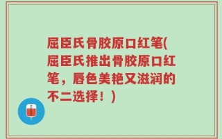 屈臣氏骨胶原口红笔(屈臣氏推出骨胶原口红笔，唇色美艳又滋润的不二选择！)