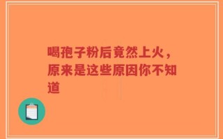 喝孢子粉后竟然上火，原来是这些原因你不知道