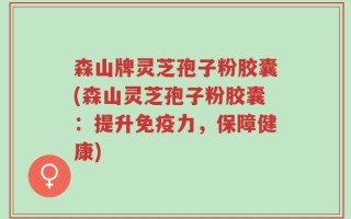 森山牌灵芝孢子粉胶囊(森山灵芝孢子粉胶囊：提升免疫力，保障健康)