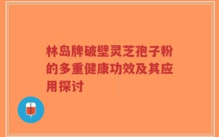 林岛牌破壁灵芝孢子粉的多重健康功效及其应用探讨